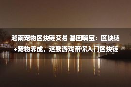 越南宠物区块链交易 基因嗨宝：区块链+宠物养成，这款游戏带你入门区块链