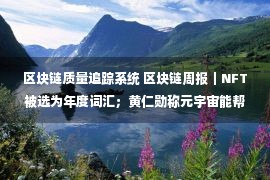 区块链质量追踪系统 区块链周报｜NFT被选为年度词汇；黄仁勋称元宇宙能帮企业省下数十亿美元