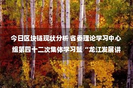 今日区块链现状分析 省委理论学习中心组第四十二次集体学习暨“龙江发展讲坛”专题报告会举行