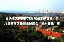 区块链文件保护方案 筑基未来世界，第八届万向区块链全球峰会“寒木春华”与“积土成山”两大论坛议程披露