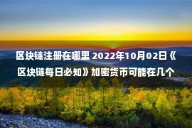 区块链注册在哪里 2022年10月02日《区块链每日必知》加密货币可能在几个月前就已经触及到最终底部