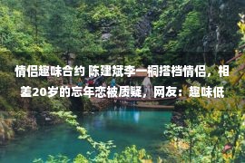 情侣趣味合约 陈建斌李一桐搭档情侣，相差20岁的忘年恋被质疑，网友：趣味低俗