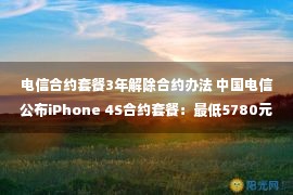 电信合约套餐3年解除合约办法 中国电信公布iPhone 4S合约套餐：最低5780元起