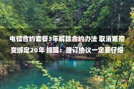 电信合约套餐3年解除合约办法 取消宽带变绑定20年 提醒：签订协议一定要仔细阅读