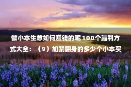 做小本生意如何赚钱的呢 100个赢利方式大全：（9）加紧翻身的多少个小本买卖