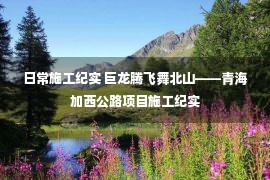 日常施工纪实 巨龙腾飞舞北山——青海加西公路项目施工纪实