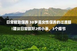 日常精致保养 30岁是女性保养的过渡期!建议日常做好2件小事，3个细节