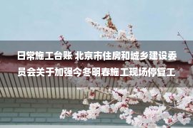 日常施工台账 北京市住房和城乡建设委员会关于加强今冬明春施工现场停复工安全管理工作的通知