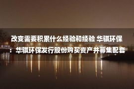 改变需要积累什么经验和经验 华骐环保：华骐环保发行股份购买资产并募集配套资金暨关联交易预案