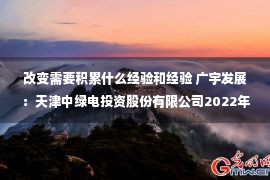 改变需要积累什么经验和经验 广宇发展：天津中绿电投资股份有限公司2022年度非公开发行A股股票预案