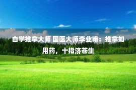 自学推拿大师 国医大师李业甫：推拿如用药，十指济苍生