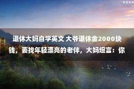 退休大妈自学英文 大爷退休金2000块钱，要找年轻漂亮的老伴，大妈坦言：你养不起我