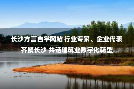 长沙方言自学网站 行业专家、企业代表齐聚长沙 共话建筑业数字化转型