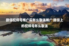 微信视频号推广后怎么取消推广 微信上的视频号怎么取消