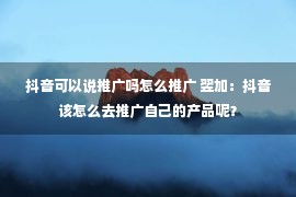 抖音可以说推广吗怎么推广 翌加：抖音该怎么去推广自己的产品呢？