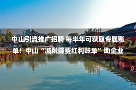 中山引流推广招聘 每半年可获取专属账单！中山“减税降费红利账单”助企业算清明细账