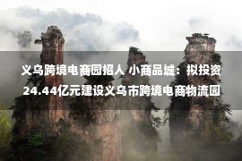 义乌跨境电商园招人 小商品城：拟投资24.44亿元建设义乌市跨境电商物流园