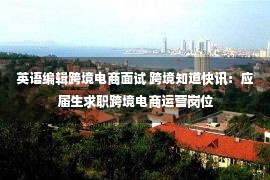 英语编辑跨境电商面试 跨境知道快讯：应届生求职跨境电商运营岗位