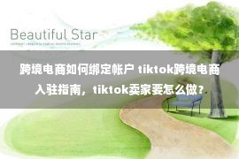 跨境电商如何绑定帐户 tiktok跨境电商入驻指南，tiktok卖家要怎么做？