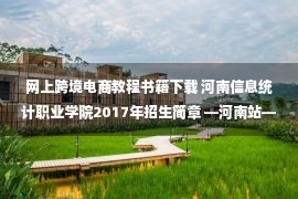 网上跨境电商教程书籍下载 河南信息统计职业学院2017年招生简章 —河南站—中国教育在线