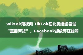 wiktok短视频 TikTok在北美继续尝试“直播带货”，Facebook却放弃在线购物