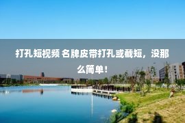 打孔短视频 名牌皮带打孔或截短，没那么简单！