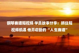 钢琴赛道短视频 学员故事分享：抓住短视频机遇 他开启新的“人生赛道”