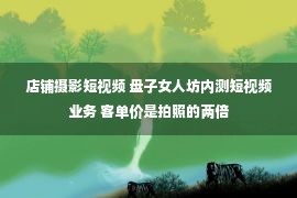 店铺摄影短视频 盘子女人坊内测短视频业务 客单价是拍照的两倍