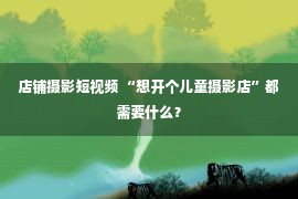 店铺摄影短视频 “想开个儿童摄影店”都需要什么？