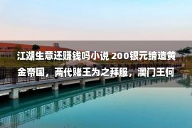 江湖生意还赚钱吗小说 200银元缔造黄金帝国，两代赌王为之拜服，澳门王何贤的江湖传奇