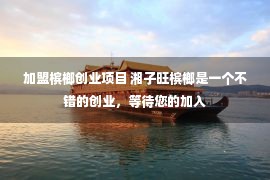 加盟槟榔创业项目 湘子旺槟榔是一个不错的创业，等待您的加入