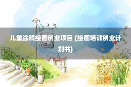 儿童涂鸦绘画创业项目 (绘画培训创业计划书)