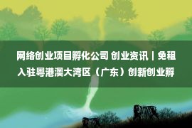 网络创业项目孵化公司 创业资讯｜免租入驻粤港澳大湾区（广东）创新创业孵化基地