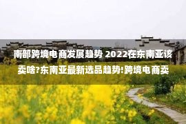 南部跨境电商发展趋势 2022在东南亚该卖啥?东南亚最新选品趋势!跨境电商卖家不可错过!