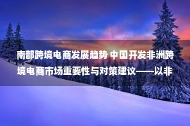 南部跨境电商发展趋势 中国开发非洲跨境电商市场重要性与对策建议——以非洲大湖区为例