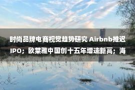 时尚品牌电商视觉趋势研究 Airbnb推迟IPO；欧莱雅中国创十五年增速新高；海底捞入局半成品市场