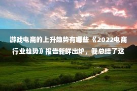 游戏电商的上升趋势有哪些 《2022电商行业趋势》报告新鲜出炉，我总结了这9条精华信息！