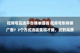 视频号互选平台接单赚钱 视频号怎样接广告？3个方式选拔变现才略，找到高质量广告主！