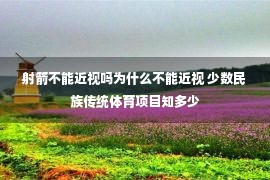 射箭不能近视吗为什么不能近视 少数民族传统体育项目知多少