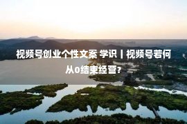 视频号创业个性文案 学识丨视频号若何从0结束经营？