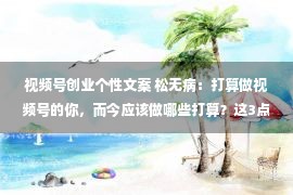 视频号创业个性文案 松无病：打算做视频号的你，而今应该做哪些打算？这3点最主要