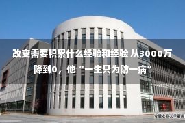 改变需要积累什么经验和经验 从3000万降到0，他“一生只为防一病”