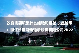 改变需要积累什么经验和经验 长盛轴承：浙江长盛滑动轴承股份有限公司2022年度向特定对象发行股票预案