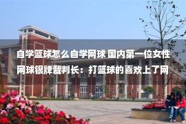 自学篮球怎么自学网球 国内第一位女性网球银牌裁判长：打篮球的喜欢上了网球