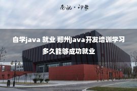 自学java 就业 郑州Java开发培训学习多久能够成功就业