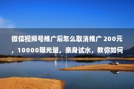 微信视频号推广后怎么取消推广 200元，10000曝光量，亲身试水，教你如何推广视频号！