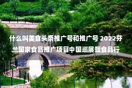 什么叫美食头条推广号和推广号 2022芬兰国家食品推广项目中国巡展暨食品行业可持续发展线上研讨会成功举办