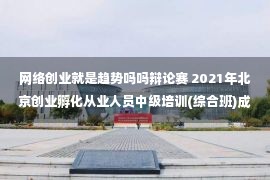 网络创业就是趋势吗吗辩论赛 2021年北京创业孵化从业人员中级培训(综合班)成功举办 —新时代、新趋势、新发展