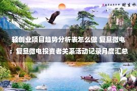 轻创业项目趋势分析表怎么做 复旦微电：复旦微电投资者关系活动记录月度汇总表