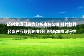 轻创业项目趋势分析表怎么做 抖竹软件轻资产互联网创业项目招商加盟可行性分析，杜绝割韭菜